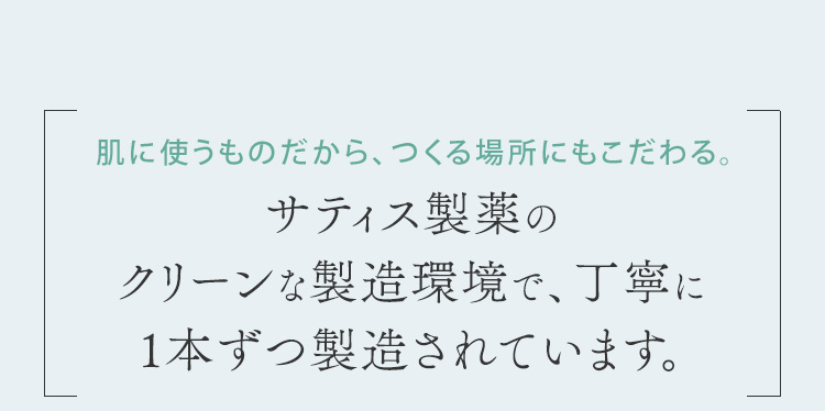 肌に使うものだから、つくる場所にもこだわる。サティス製薬のクリーンな製造環境で、丁寧に1本ずつ製造されています。